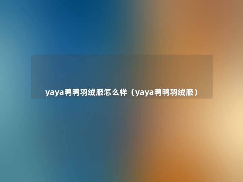 yaya鸭鸭羽绒服怎么样(yaya鸭鸭羽绒服) yaya鸭鸭羽绒服怎么样(yaya鸭鸭羽绒服)