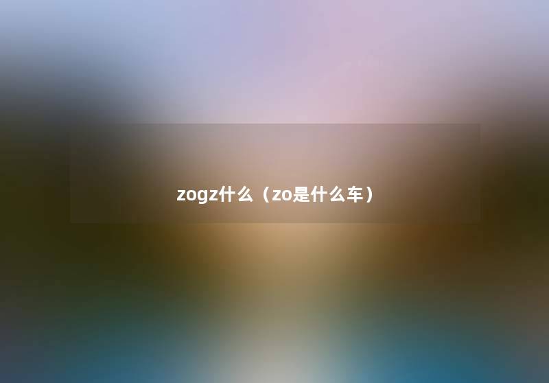 zogz什么(zo是什么车) zogz什么(zo是什么车)