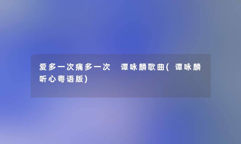 爱多一次痛多一次 谭咏麟歌曲(谭咏麟听心粤语版) 爱多一次痛多一次 谭咏麟歌曲(谭咏麟听心粤语版)