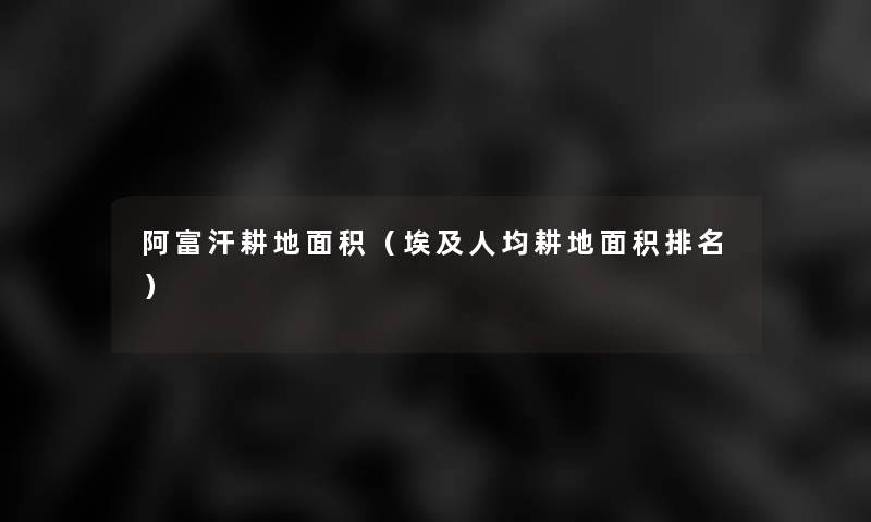 阿富汗耕地面积(埃及人均耕地面积推荐) 阿富汗耕地面积(埃及人均耕地面积推荐)