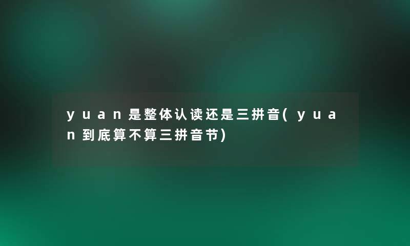 yuan是整体认读还是三拼音(yuan到底算不算三拼音节) yuan是整体认读还是三拼音(yuan到底算不算三拼音节)