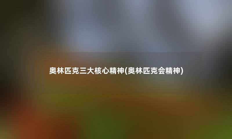 奥林匹克三大核心精神(奥林匹克会精神) 奥林匹克三大核心精神(奥林匹克会精神)