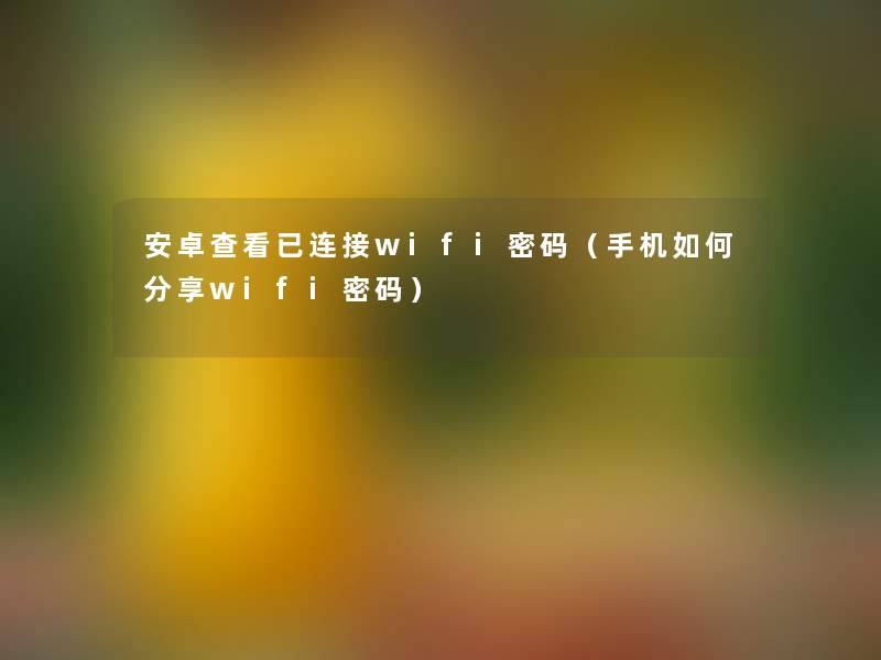 安卓查看已连接wifi密码(手机如何分享wifi密码) 安卓查看已连接wifi密码(手机如何分享wifi密码)