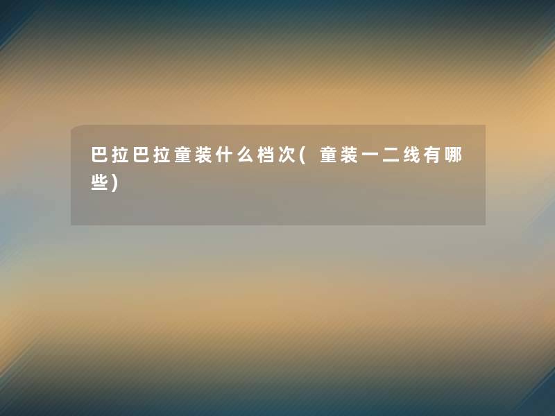 巴拉巴拉童装什么档次(童装一二线有哪些) 巴拉巴拉童装什么档次(童装一二线有哪些)
