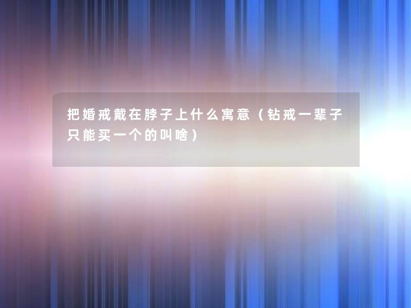 把婚戒戴在脖子上什么寓意(钻戒一辈子只能买一个的叫啥) 把婚戒戴在脖子上什么寓意(钻戒一辈子只能买一个的叫啥)