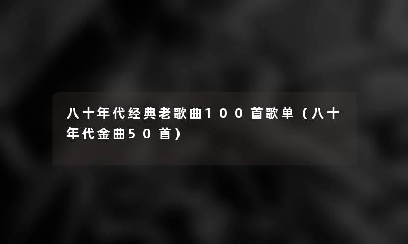 八十年代经典老歌曲几首歌单(八十年代金曲几首) 八十年代经典老歌曲几首歌单(八十年代金曲几首)