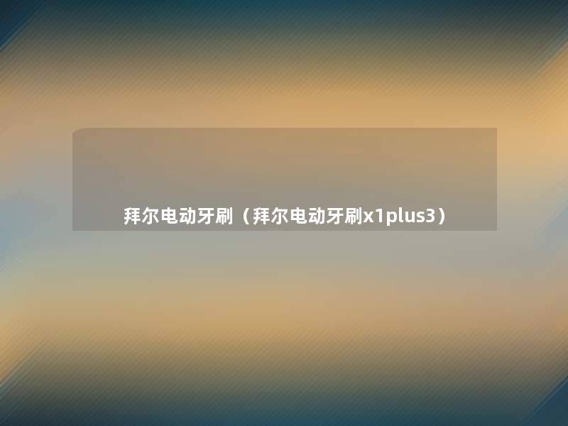 拜尔电动牙刷(拜尔电动牙刷x1plus3) 拜尔电动牙刷(拜尔电动牙刷x1plus3)