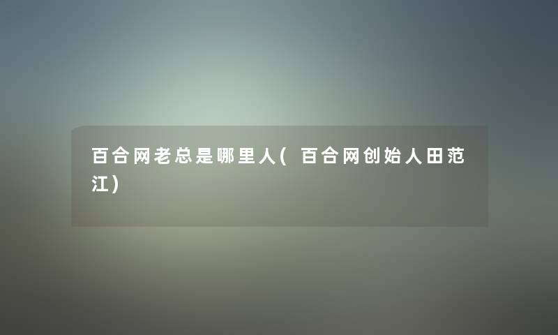 百合网老总是哪里人(百合网创始人田范江) 百合网老总是哪里人(百合网创始人田范江)
