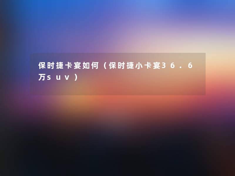 保时捷卡宴如何(保时捷小卡宴36.6万suv) 保时捷卡宴如何(保时捷小卡宴36.6万suv)