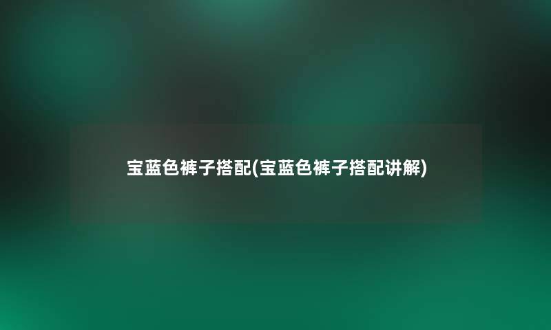 宝蓝色裤子搭配(宝蓝色裤子搭配讲解) 宝蓝色裤子搭配(宝蓝色裤子搭配讲解)