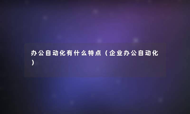 办公自动化有什么特点(企业办公自动化) 办公自动化有什么特点(企业办公自动化)