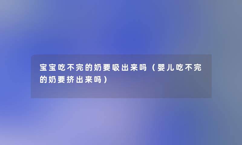 宝宝吃不完的奶要吸出来吗(婴儿吃不完的奶要挤出来吗) 宝宝吃不完的奶要吸出来吗(婴儿吃不完的奶要挤出来吗)