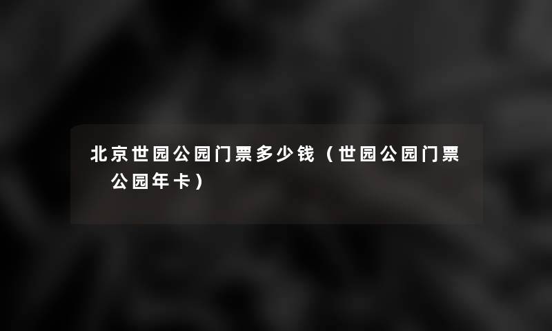 北京世园公园门票多少钱(世园公园门票 公园年卡) 北京世园公园门票多少钱(世园公园门票 公园年卡)