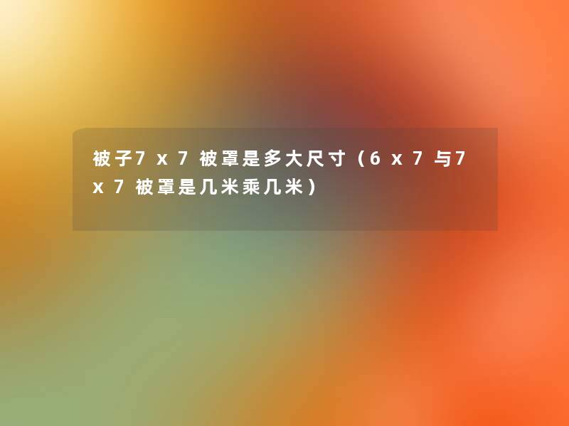 被子7x7被罩是多大尺寸(6x7与7x7被罩是几米乘几米) 被子7x7被罩是多大尺寸(6x7与7x7被罩是几米乘几米)