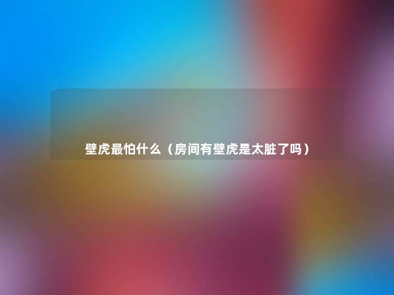 壁虎怕什么(房间有壁虎是太脏了吗) 壁虎怕什么(房间有壁虎是太脏了吗)