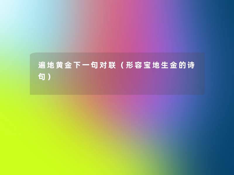 遍地黄金下一句对联(形容宝地生金的诗句) 遍地黄金下一句对联(形容宝地生金的诗句)
