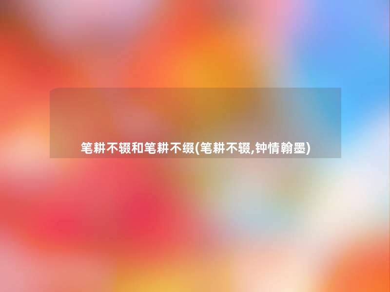 笔耕不辍和笔耕不缀(笔耕不辍,钟情翰墨) 笔耕不辍和笔耕不缀(笔耕不辍,钟情翰墨)