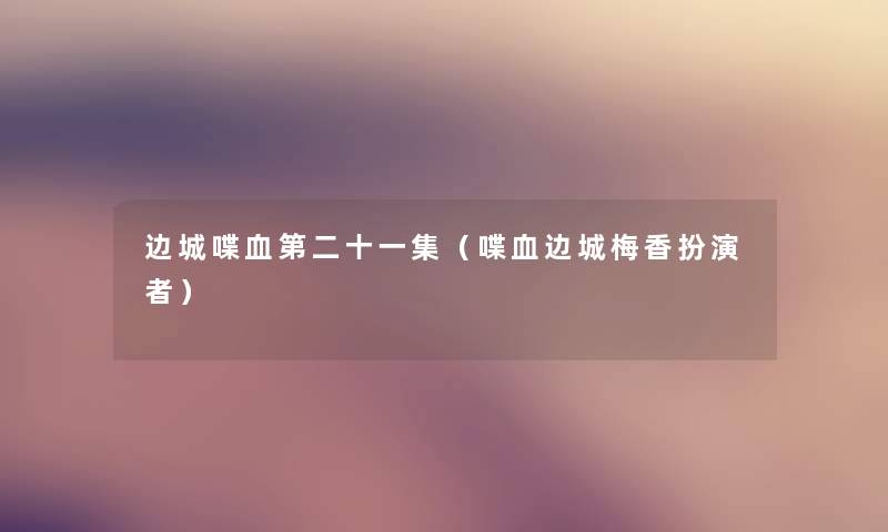 边城喋血第二十一集(喋血边城梅香扮演者) 边城喋血第二十一集(喋血边城梅香扮演者)