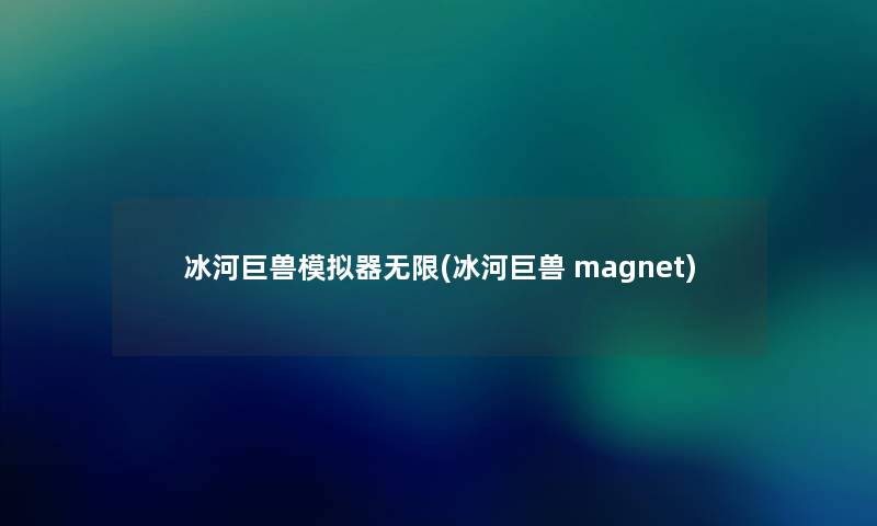冰河巨兽模拟器无限(冰河巨兽 magnet) 冰河巨兽模拟器无限(冰河巨兽 magnet)