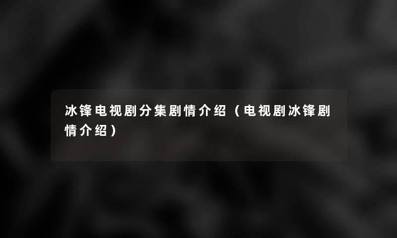 冰锋电视剧分集剧情介绍(电视剧冰锋剧情介绍) 冰锋电视剧分集剧情介绍(电视剧冰锋剧情介绍)
