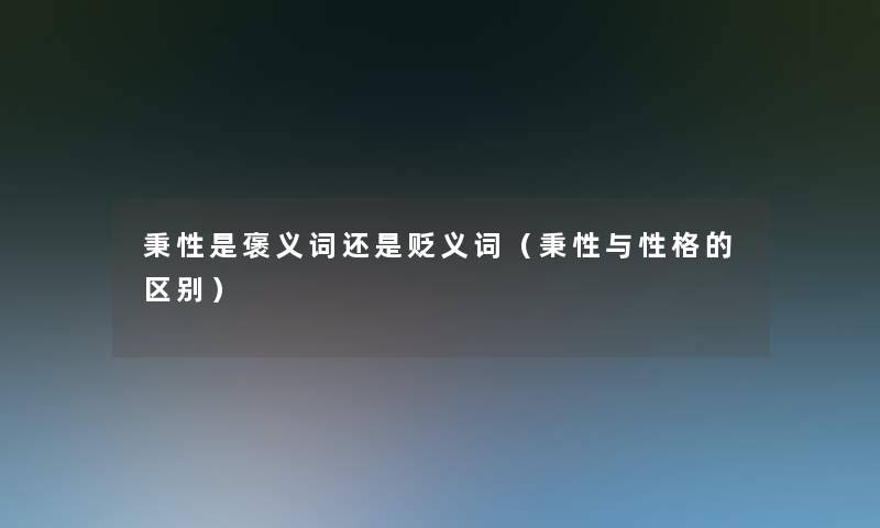 秉性是褒义词还是贬义词(秉性与性格的区别) 秉性是褒义词还是贬义词(秉性与性格的区别)