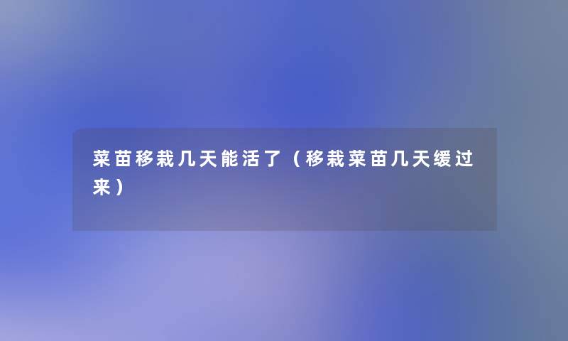 菜苗移栽几天能活了(移栽菜苗几天缓过来) 菜苗移栽几天能活了(移栽菜苗几天缓过来)