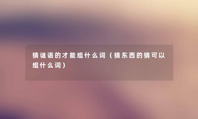猜谜语的才能组什么词(猜东西的猜可以组什么词) 猜谜语的才能组什么词(猜东西的猜可以组什么词)