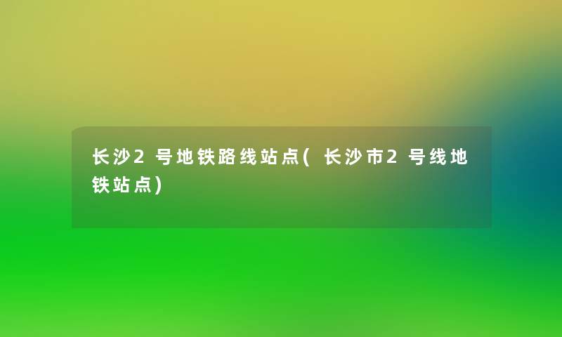 长沙2号地铁路线站点(长沙市2号线地铁站点) 长沙2号地铁路线站点(长沙市2号线地铁站点)