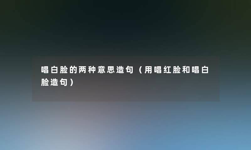 唱白脸的两种意思造句(用唱红脸和唱白脸造句) 唱白脸的两种意思造句(用唱红脸和唱白脸造句)