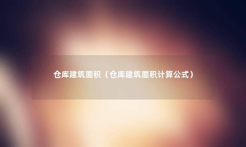 仓库建筑面积(仓库建筑面积计算公式) 仓库建筑面积(仓库建筑面积计算公式)