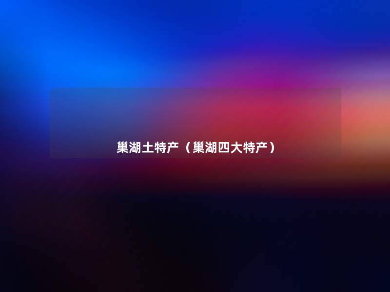 巢湖土特产(巢湖四大特产) 巢湖土特产(巢湖四大特产)