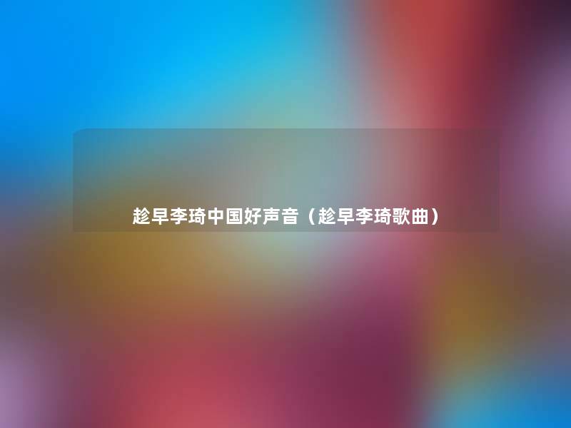 趁早李琦中国好声音(趁早李琦歌曲) 趁早李琦中国好声音(趁早李琦歌曲)