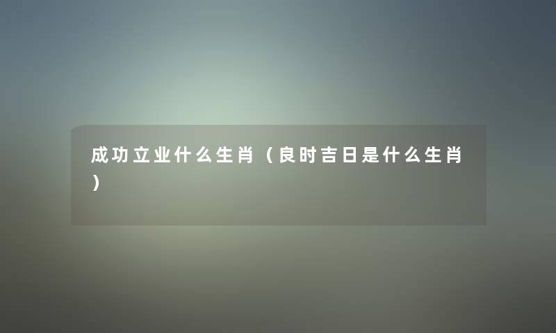 成功立业什么生肖(良时吉日是什么生肖) 成功立业什么生肖(良时吉日是什么生肖)