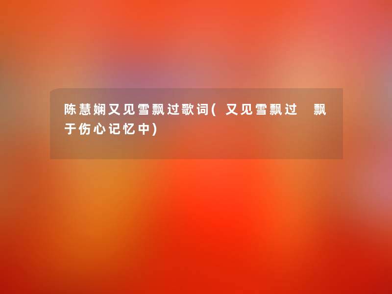 陈慧娴又见雪飘过歌词(又见雪飘过 飘于伤心记忆中) 陈慧娴又见雪飘过歌词(又见雪飘过 飘于伤心记忆中)