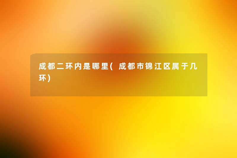 成都二环内是哪里(成都市锦江区属于几环) 成都二环内是哪里(成都市锦江区属于几环)