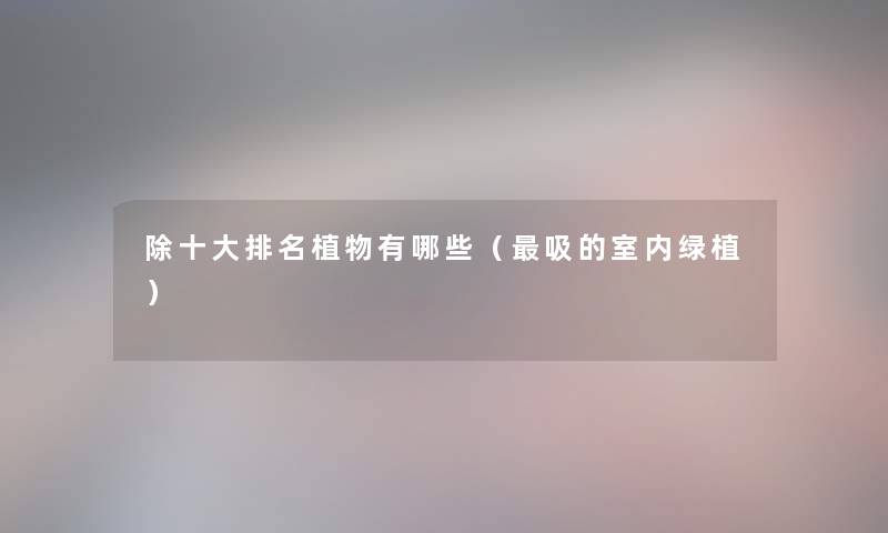 除一些推荐植物有哪些(吸的室内绿植) 除一些推荐植物有哪些(吸的室内绿植)