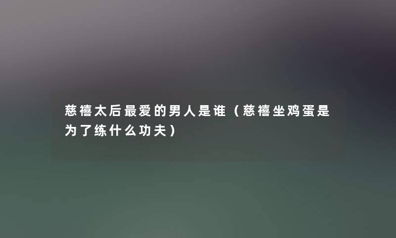 慈禧太后爱的男人是谁(慈禧坐鸡蛋是为了练什么功夫) 慈禧太后爱的男人是谁(慈禧坐鸡蛋是为了练什么功夫)