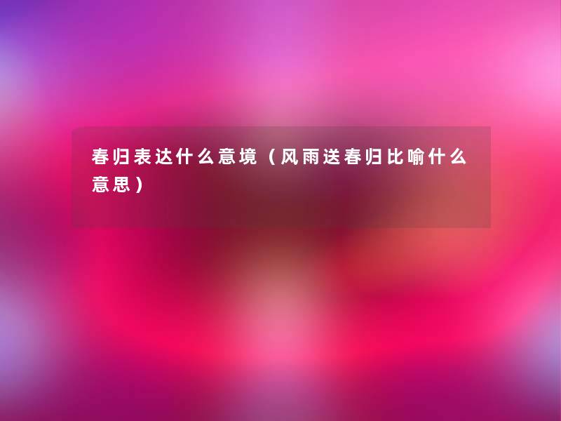 春归表达什么意境(风雨送春归比喻什么意思) 春归表达什么意境(风雨送春归比喻什么意思)