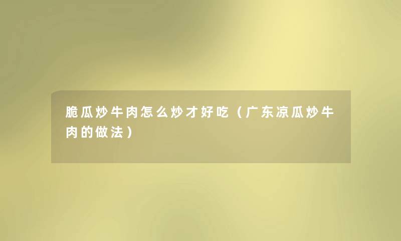 脆瓜炒牛肉怎么炒才好吃(广东凉瓜炒牛肉的做法) 脆瓜炒牛肉怎么炒才好吃(广东凉瓜炒牛肉的做法)