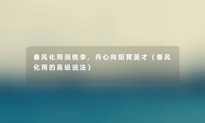 春风化雨润桃李,丹心向阳育英才(春风化雨的高级说法) 春风化雨润桃李,丹心向阳育英才(春风化雨的高级说法)