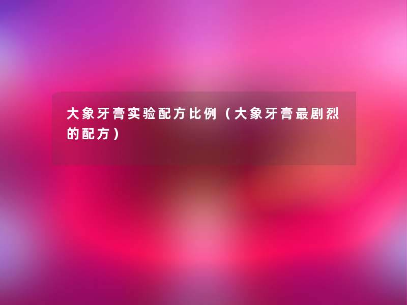 大象牙膏实验配方比例(大象牙膏剧烈的配方) 大象牙膏实验配方比例(大象牙膏剧烈的配方)