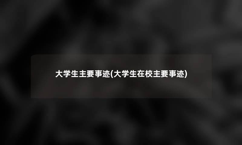 大学生主要事迹(大学生在校主要事迹) 大学生主要事迹(大学生在校主要事迹)
