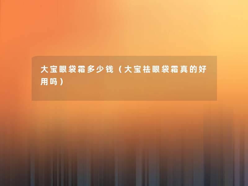 大宝眼袋霜多少钱(大宝祛眼袋霜真的好用吗) 大宝眼袋霜多少钱(大宝祛眼袋霜真的好用吗)
