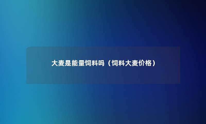 大麦是能量饲料吗(饲料大麦价格) 大麦是能量饲料吗(饲料大麦价格)