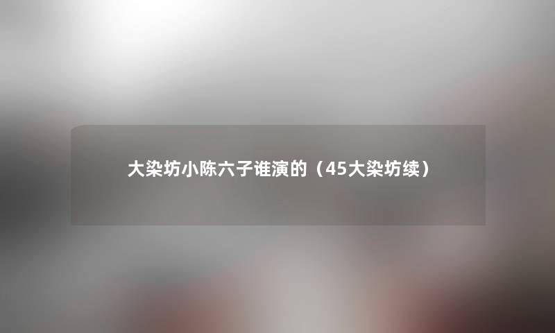 大染坊小陈六子谁演的(45大染坊续) 大染坊小陈六子谁演的(45大染坊续)