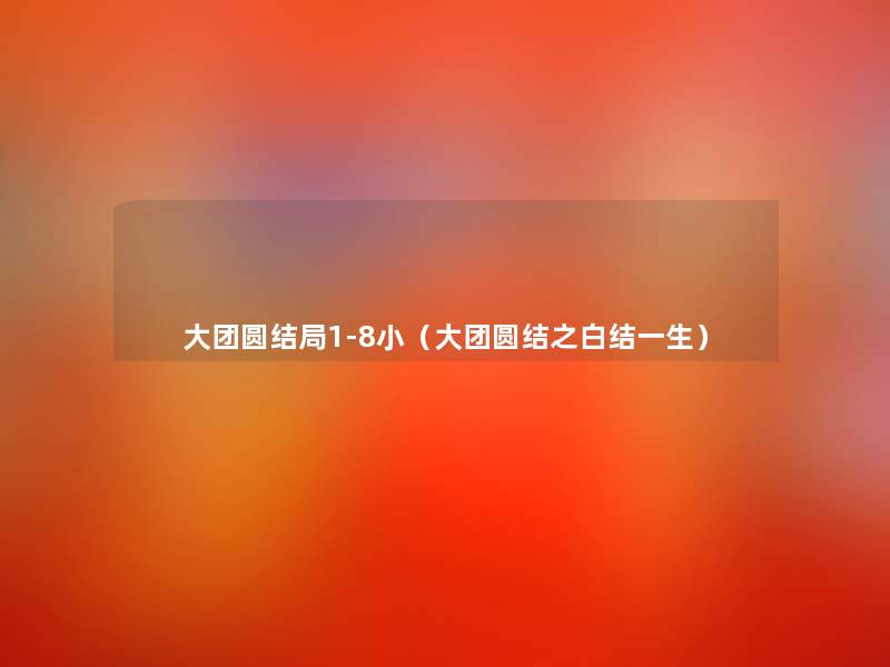 大团圆结局1-8小(大团圆结之白结一生) 大团圆结局1-8小(大团圆结之白结一生)