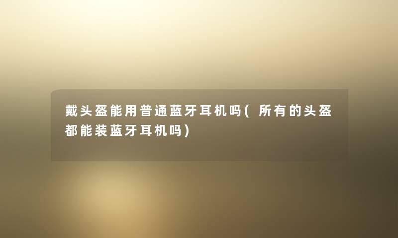 戴头盔能用普通蓝牙耳机吗(所有的头盔都能装蓝牙耳机吗) 戴头盔能用普通蓝牙耳机吗(所有的头盔都能装蓝牙耳机吗)