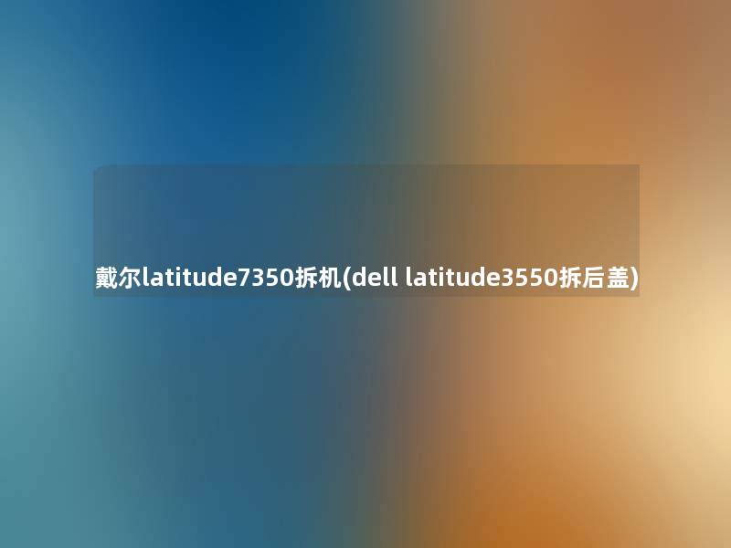 戴尔latitude7350拆机(dell latitude3550拆后盖) 戴尔latitude7350拆机(dell latitude3550拆后盖)