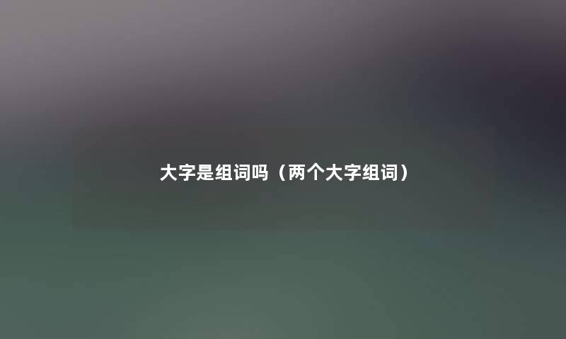 大字是组词吗（两个大字组词）