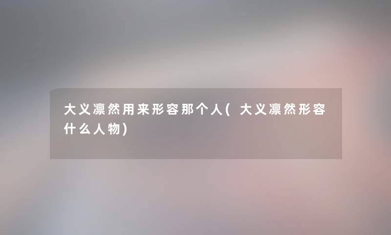 大义凛然用来形容那个人(大义凛然形容什么人物) 大义凛然用来形容那个人(大义凛然形容什么人物)